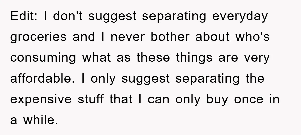 Edit: I don't suggest separating everyday groceries and I never bother about who's consuming what as these things are very affordable. I only suggest separating the expensive stuff that I...