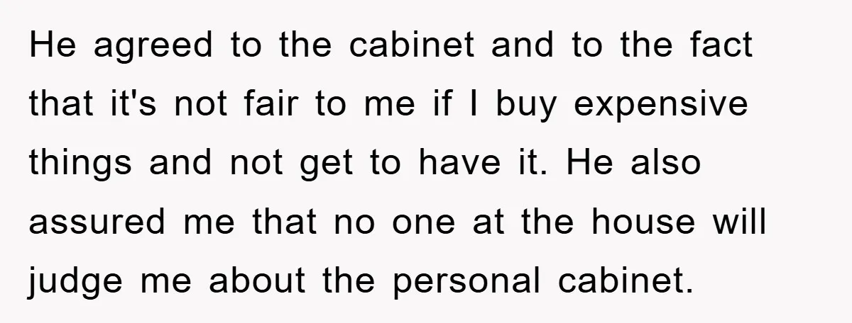 He agreed to the cabinet and to the fact that it's not fair to me if I buy expensive things and not get to have it. He also assured me...