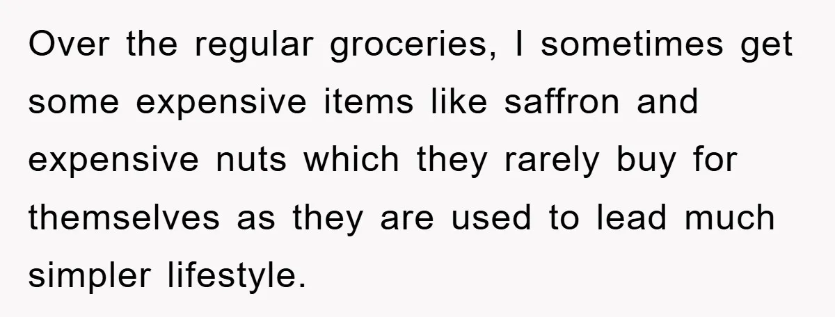 Over the regular groceries, I sometimes get some expensive items like saffron and expensive nuts which they rarely buy for themselves as they are used to lead much simpler lifestyle.