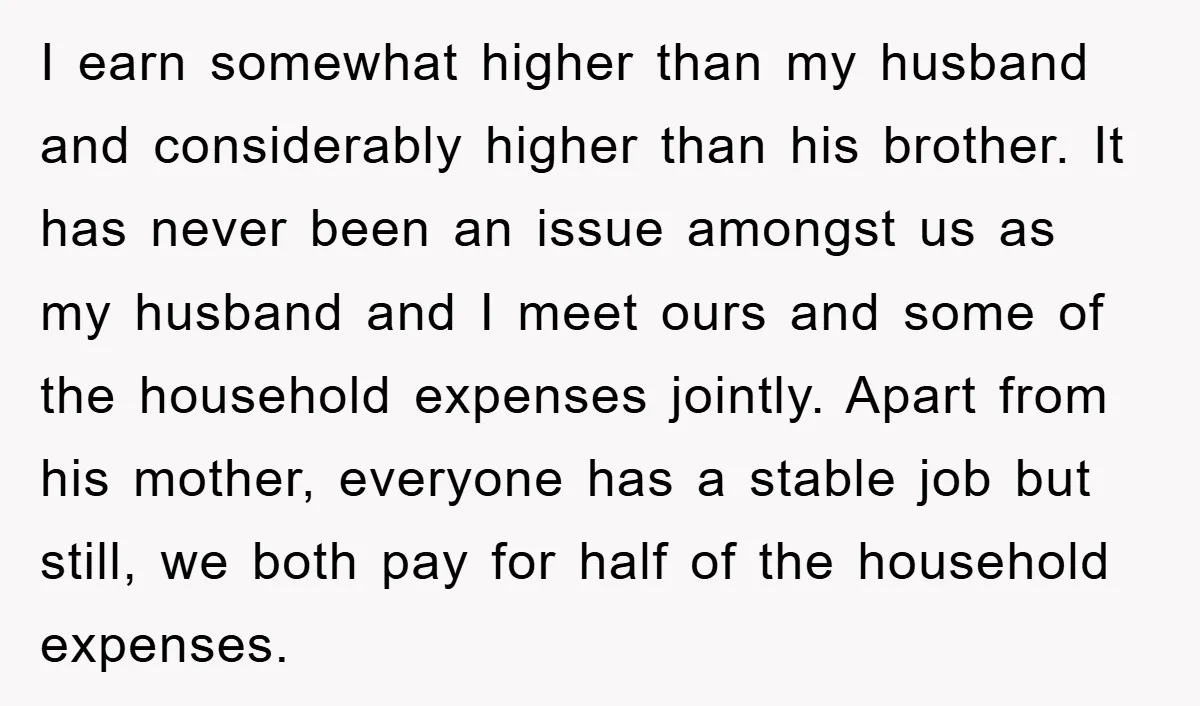 I earn somewhat higher than my husband and considerably higher than his brother. It has never been an issue amongst us as my husband and I meet ours and some...
