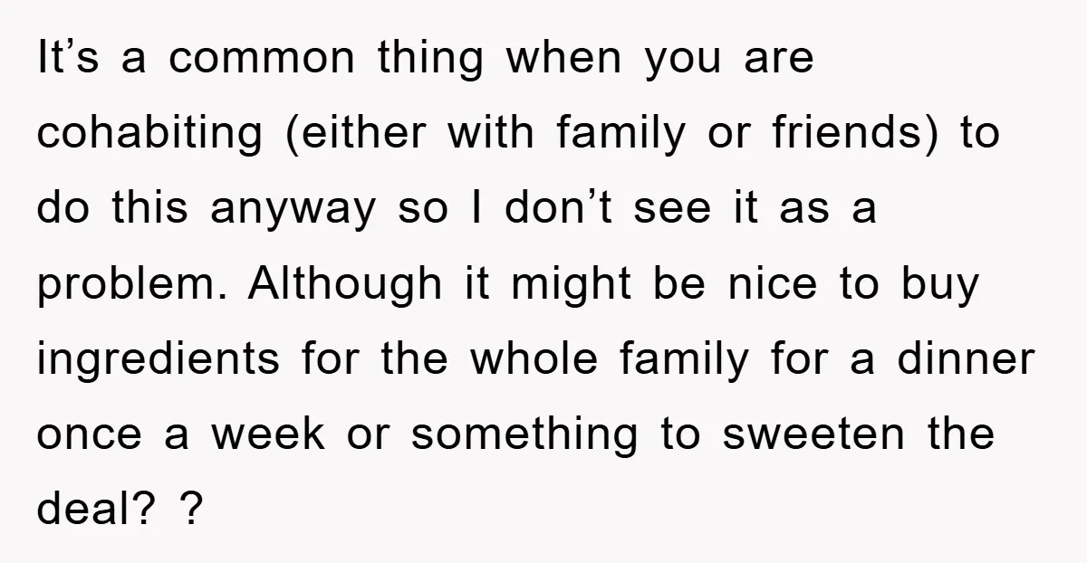It’s a common thing when you are cohabiting (either with family or friends) to do this anyway so I don’t see it as a problem. Although it might be nice...