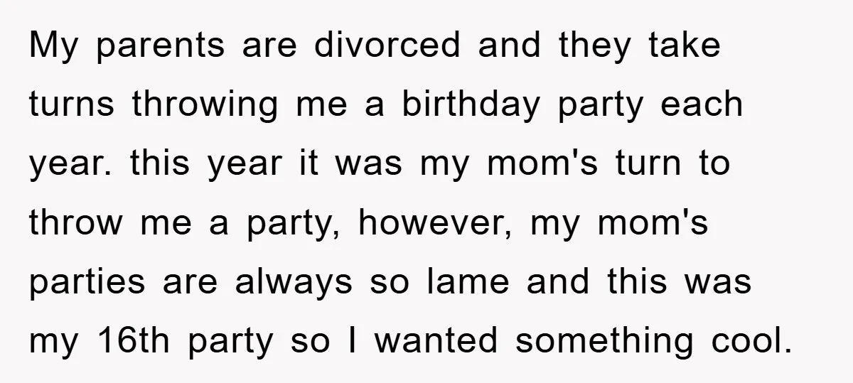 My parents are divorced and they take turns throwing me a birthday party each year. this year it was my mom's turn to throw me a party, however, my mom's...