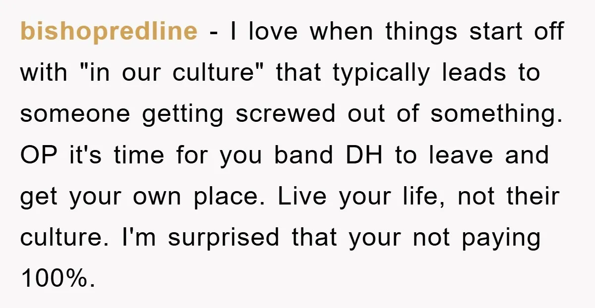 bishopredline − I love when things start off with "in our culture" that typically leads to someone getting screwed out of something. OP it's time for you band DH to...