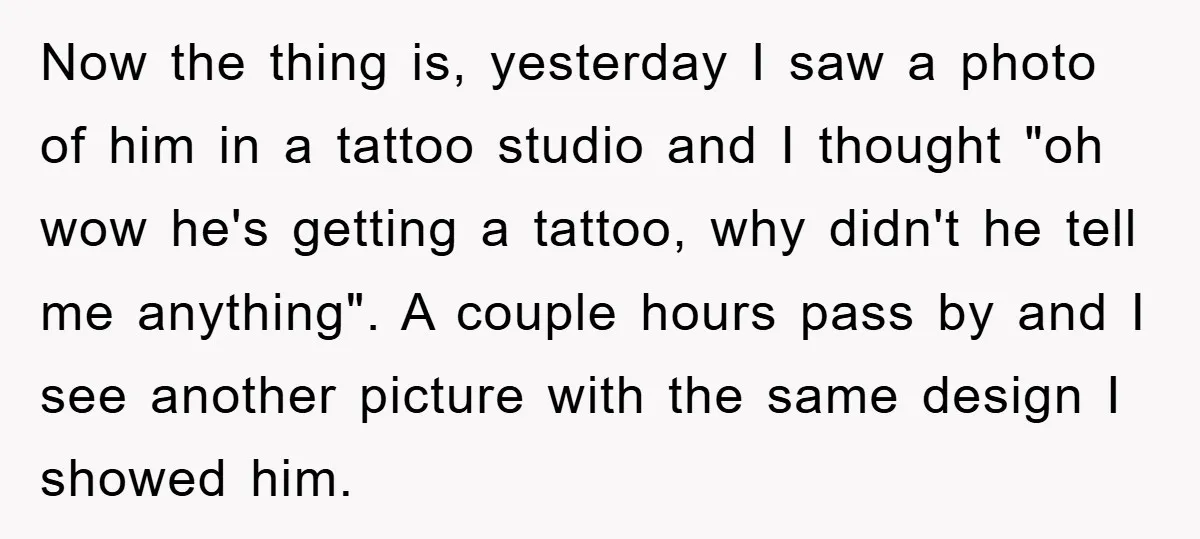 Now the thing is, yesterday I saw a photo of him in a tattoo studio and I thought "oh wow he's getting a tattoo, why didn't he tell me anything"....