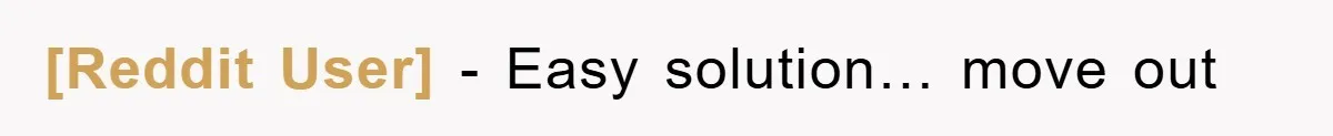 [Reddit User] − Easy solution… move out