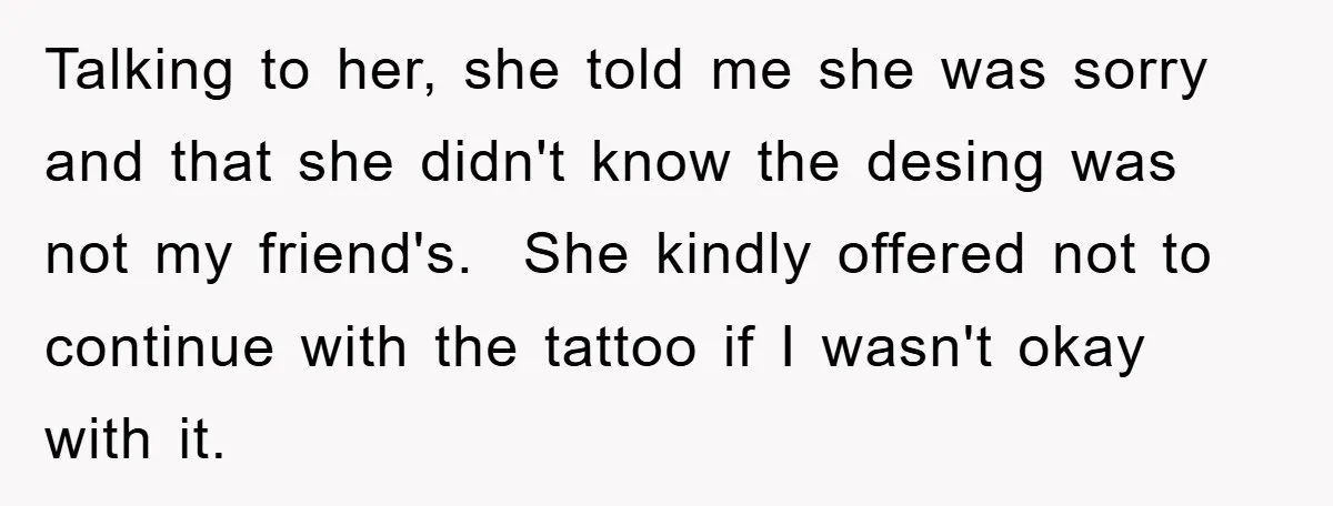 Talking to her, she told me she was sorry and that she didn't know the desing was not my friend's. She kindly offered not to continue with the tattoo if...