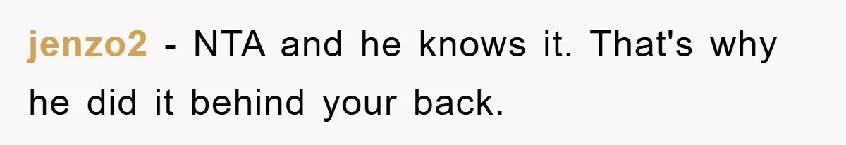 jenzo2 − NTA and he knows it. That's why he did it behind your back.