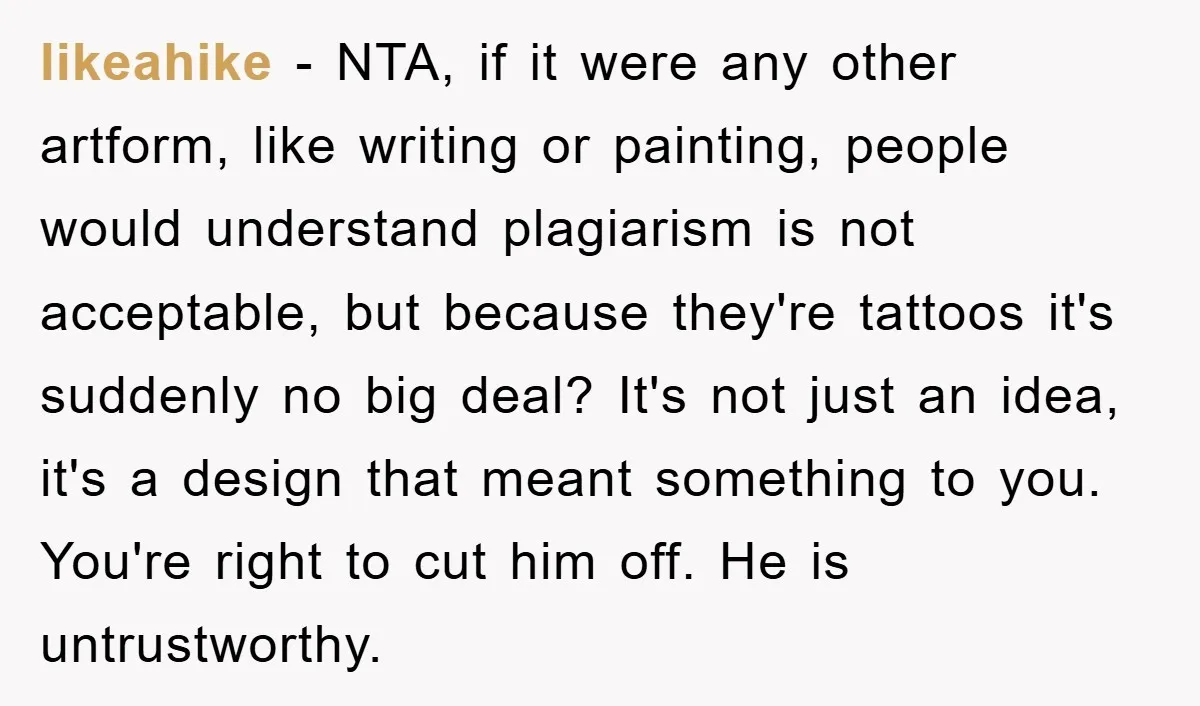 likeahike − NTA, if it were any other artform, like writing or painting, people would understand plagiarism is not acceptable, but because they're tattoos it's suddenly no big deal? It's...