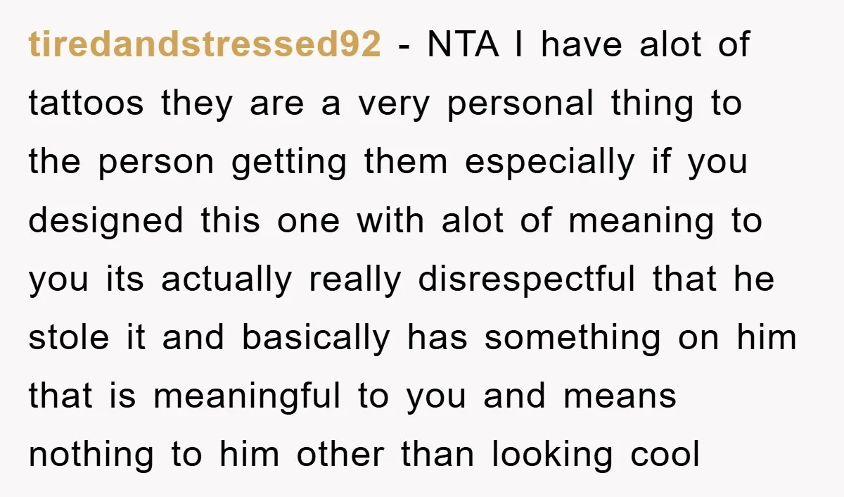tiredandstressed92 − NTA I have alot of tattoos they are a very personal thing to the person getting them especially if you designed this one with alot of meaning to...