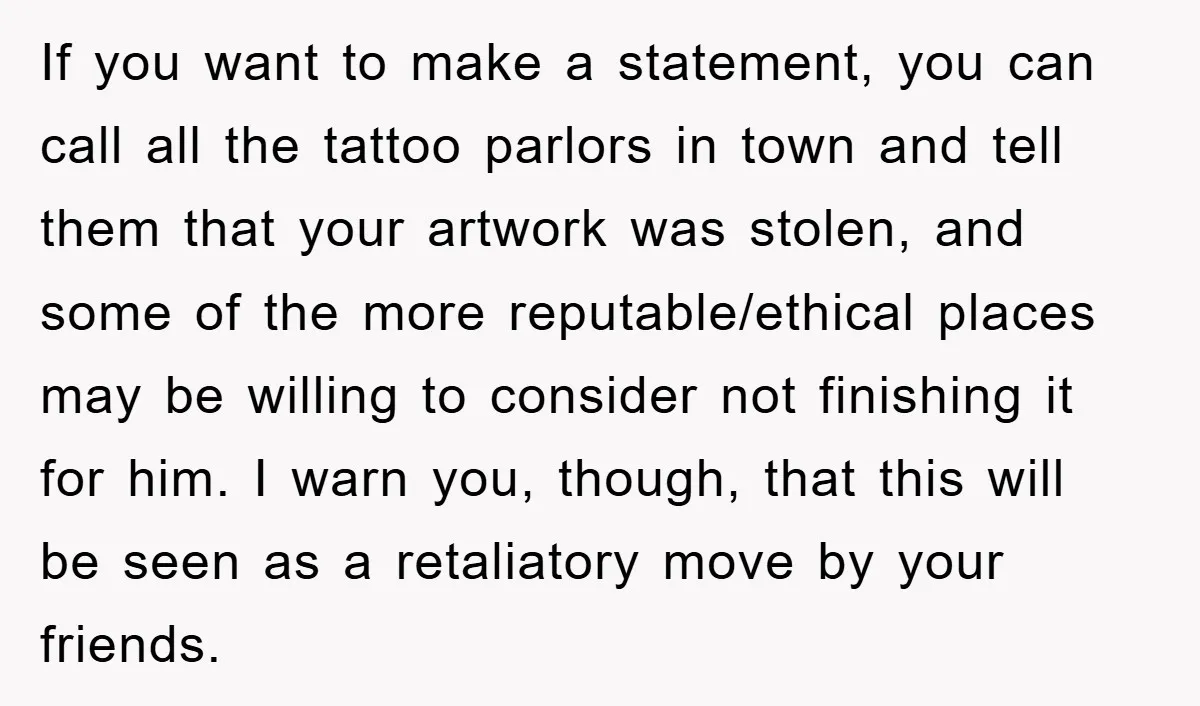 If you want to make a statement, you can call all the tattoo parlors in town and tell them that your artwork was stolen, and some of the more reputable/ethical...