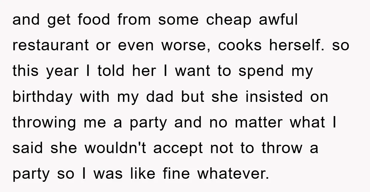 and get food from some cheap awful restaurant or even worse, cooks herself. so this year I told her I want to spend my birthday with my dad but she...