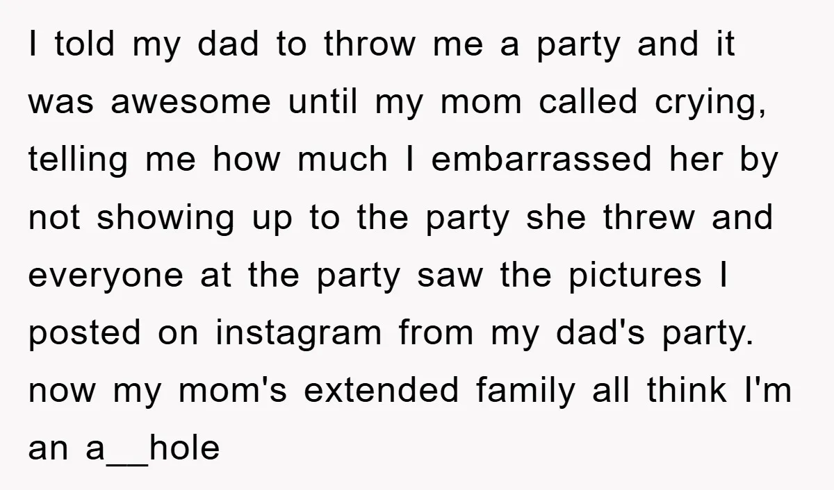 I told my dad to throw me a party and it was awesome until my mom called crying, telling me how much I embarrassed her by not showing up to...