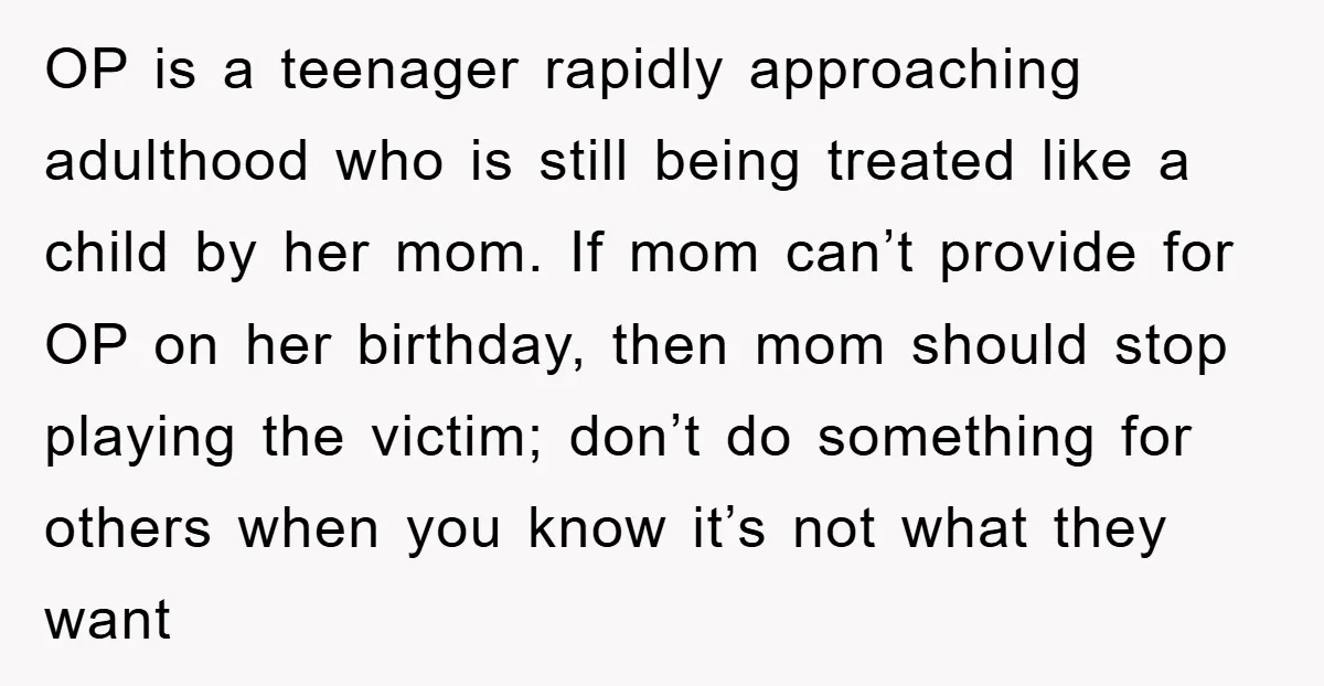 OP is a teenager rapidly approaching adulthood who is still being treated like a child by her mom. If mom can’t provide for OP on her birthday, then mom should...