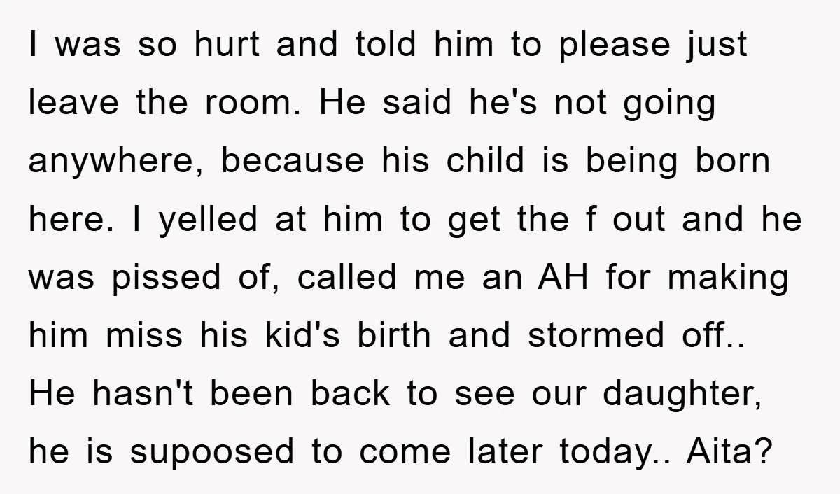 I was so hurt and told him to please just leave the room. He said he's not going anywhere, because his child is being born here. I yelled at him...