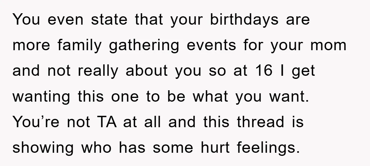 You even state that your birthdays are more family gathering events for your mom and not really about you so at 16 I get wanting this one to be what...