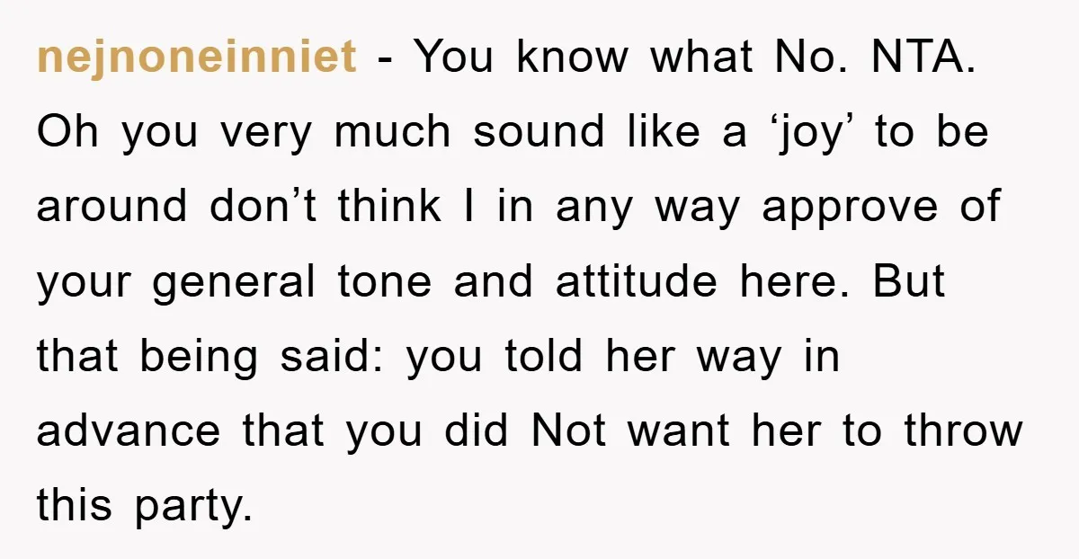 nejnoneinniet − You know what No. NTA. Oh you very much sound like a ‘joy’ to be around don’t think I in any way approve of your general tone and...