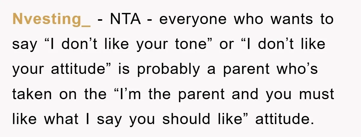 Nvesting_ − NTA - everyone who wants to say “I don’t like your tone” or “I don’t like your attitude” is probably a parent who’s taken on the “I’m the...
