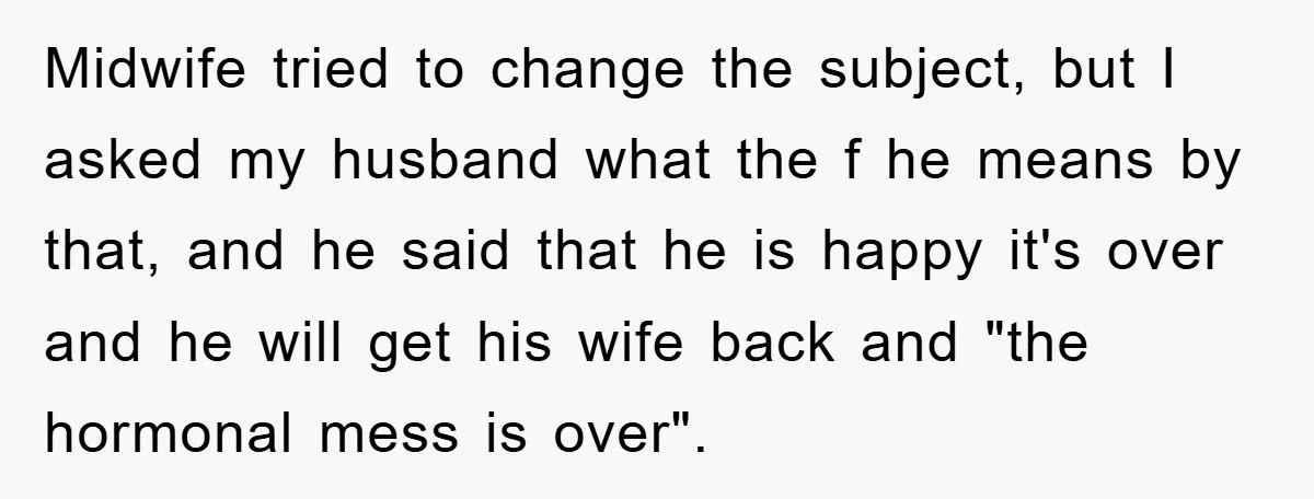 Midwife tried to change the subject, but I asked my husband what the f he means by that, and he said that he is happy it's over and he will...