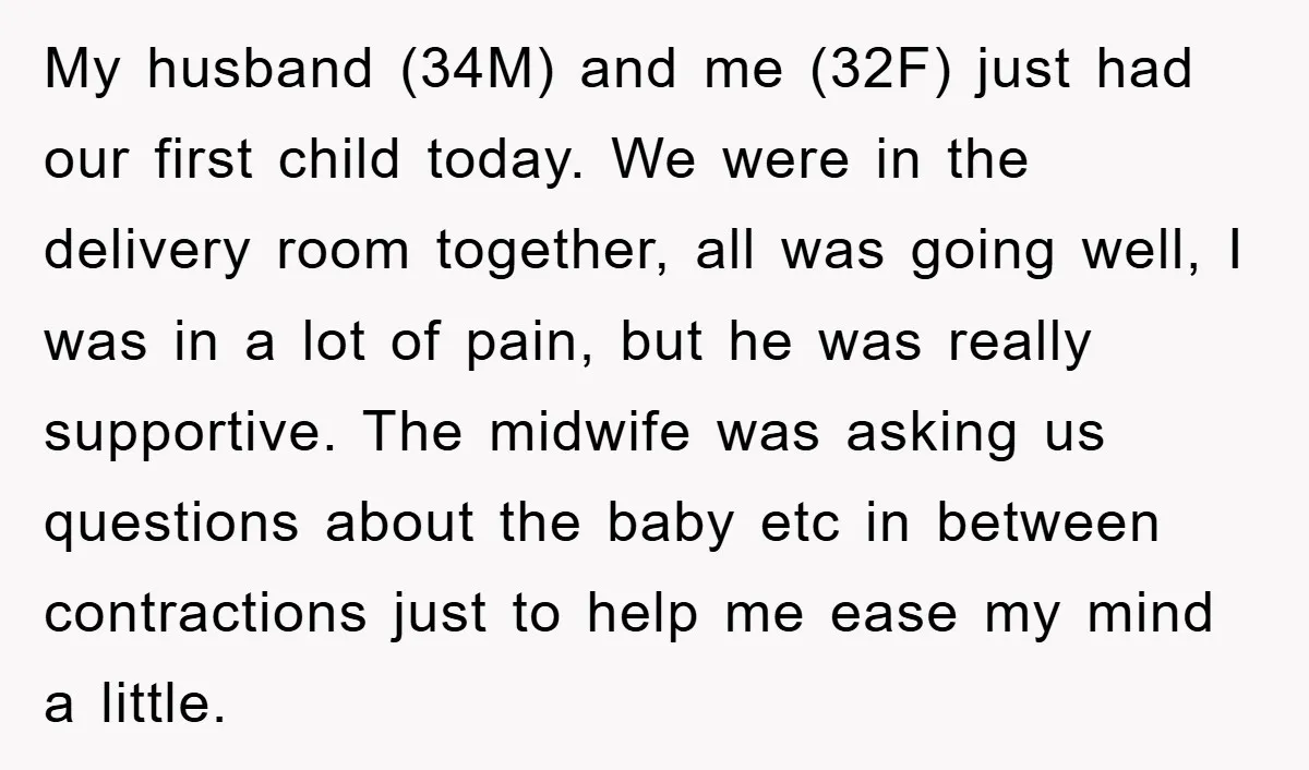 My husband (34M) and me (32F) just had our first child today. We were in the delivery room together, all was going well, I was in a lot of pain,...