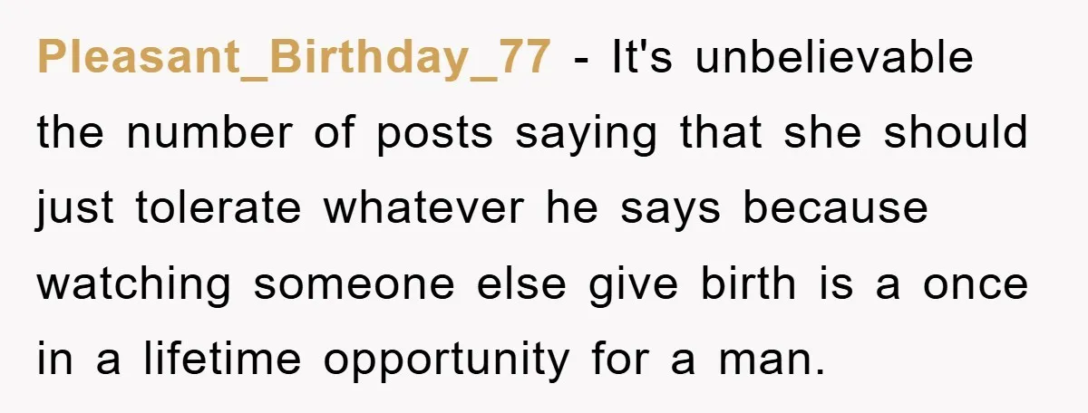 Pleasant_Birthday_77 − It's unbelievable the number of posts saying that she should just tolerate whatever he says because watching someone else give birth is a once in a lifetime opportunity...