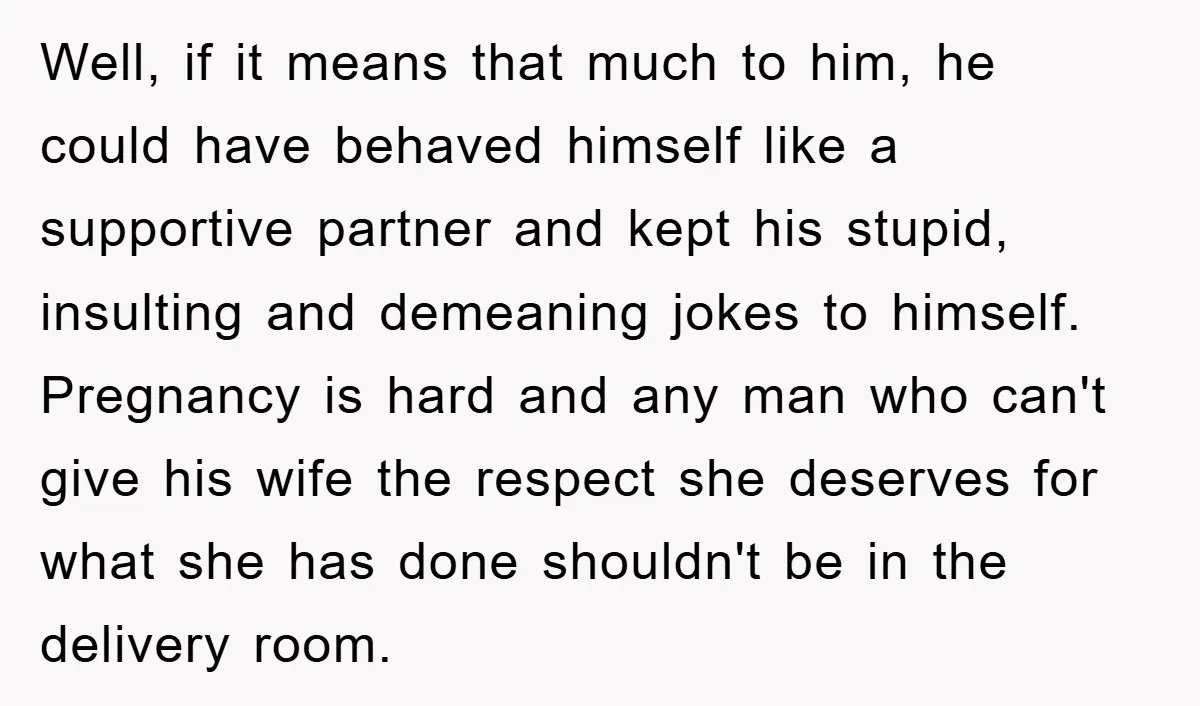 Well, if it means that much to him, he could have behaved himself like a supportive partner and kept his stupid, insulting and demeaning jokes to himself. Pregnancy is hard...