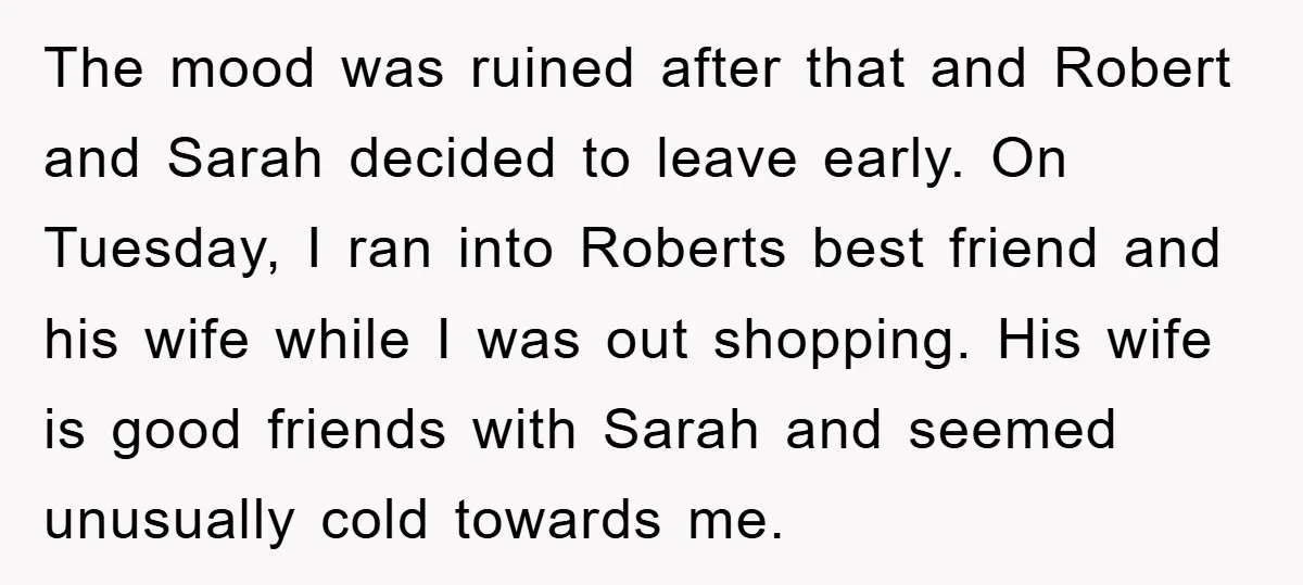 The mood was ruined after that and Robert and Sarah decided to leave early. On Tuesday, I ran into Roberts best friend and his wife while I was out shopping....
