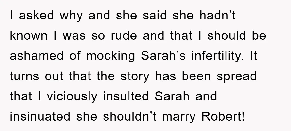 I asked why and she said she hadn’t known I was so rude and that I should be ashamed of mocking Sarah’s infertility. It turns out that the story has...