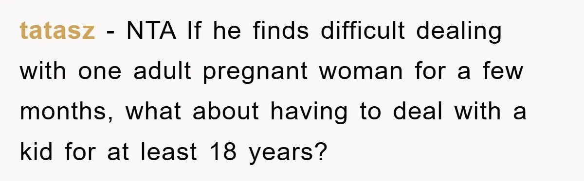 tatasz − NTA If he finds difficult dealing with one adult pregnant woman for a few months, what about having to deal with a kid for at least 18 years?