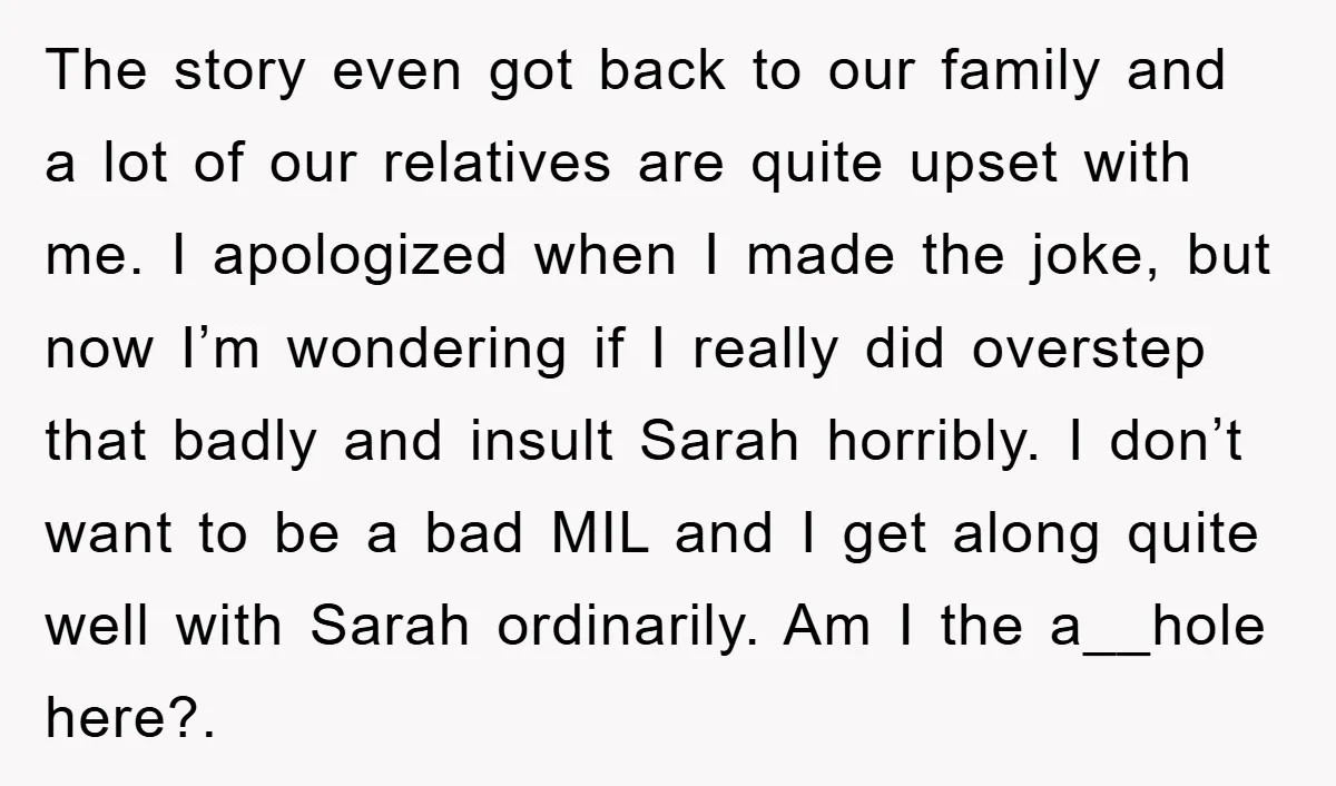 The story even got back to our family and a lot of our relatives are quite upset with me. I apologized when I made the joke, but now I’m wondering...