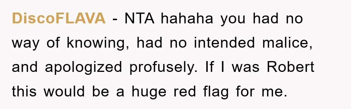 DiscoFLAVA − NTA hahaha you had no way of knowing, had no intended malice, and apologized profusely. If I was Robert this would be a huge red flag for me.