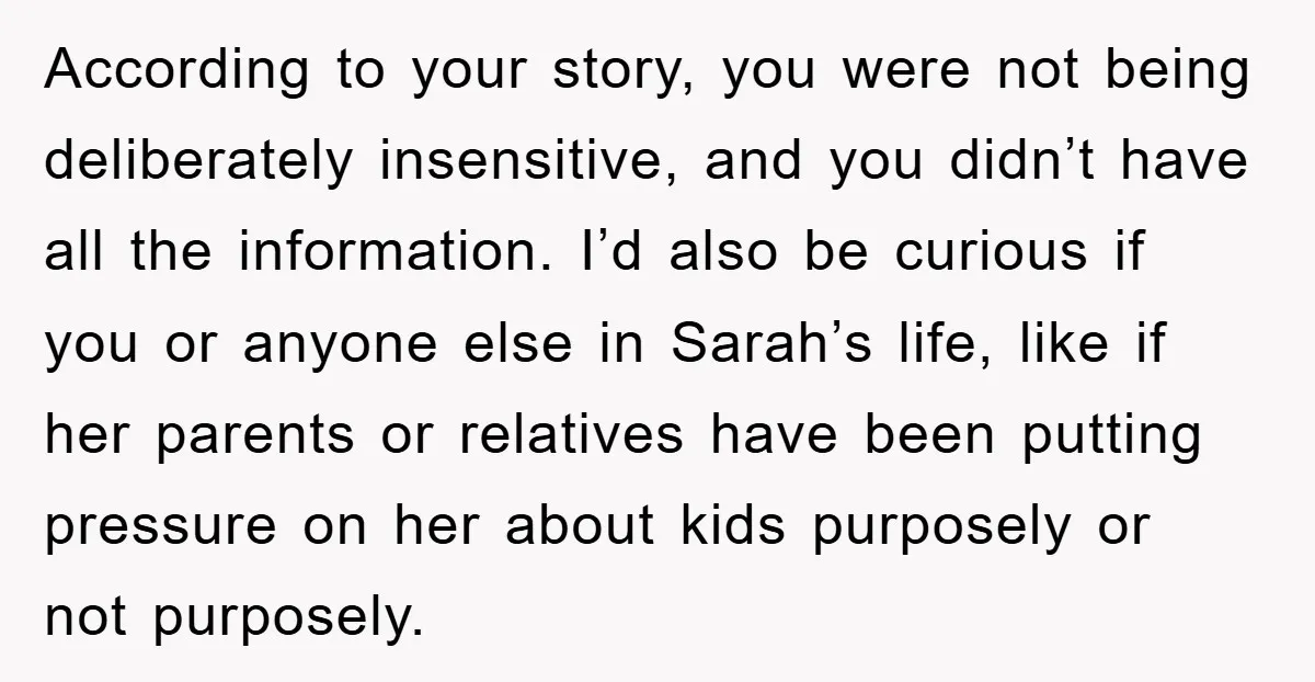 According to your story, you were not being deliberately insensitive, and you didn’t have all the information. I’d also be curious if you or anyone else in Sarah’s life, like...