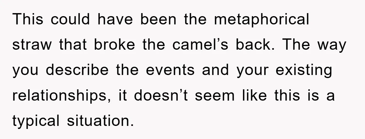 This could have been the metaphorical straw that broke the camel’s back. The way you describe the events and your existing relationships, it doesn’t seem like this is a typical...