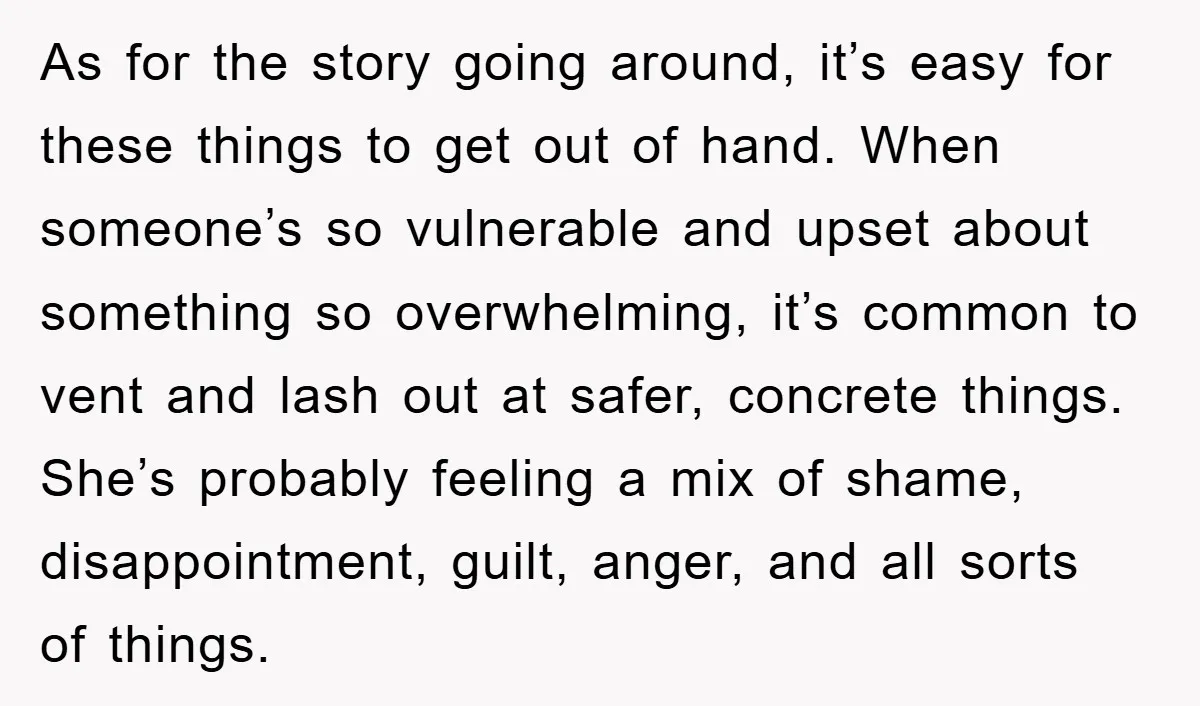 As for the story going around, it’s easy for these things to get out of hand. When someone’s so vulnerable and upset about something so overwhelming, it’s common to vent...