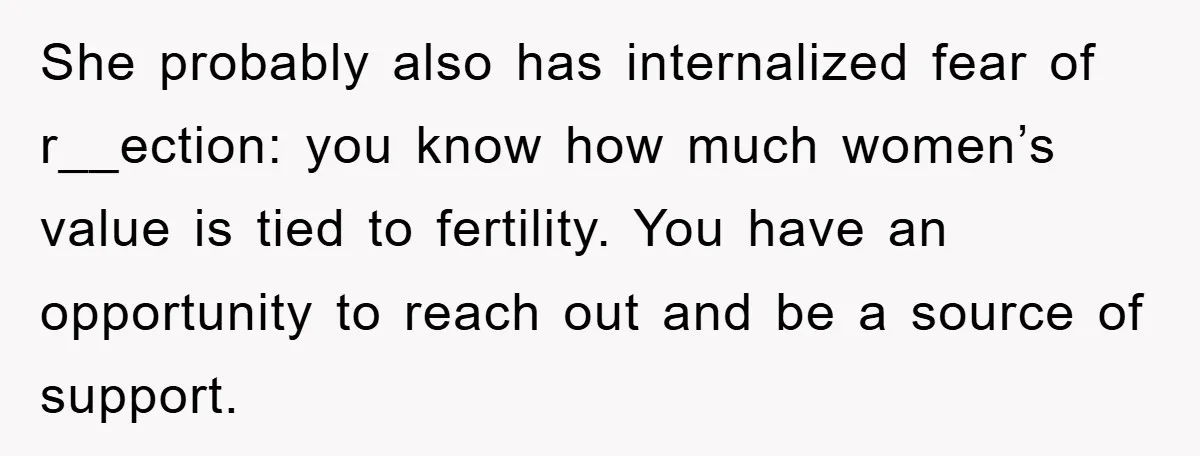 She probably also has internalized fear of r__ection: you know how much women’s value is tied to fertility. You have an opportunity to reach out and be a source of...