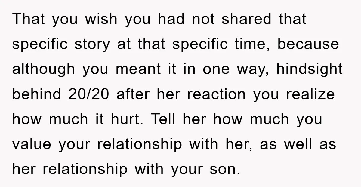 That you wish you had not shared that specific story at that specific time, because although you meant it in one way, hindsight behind 20/20 after her reaction you realize...
