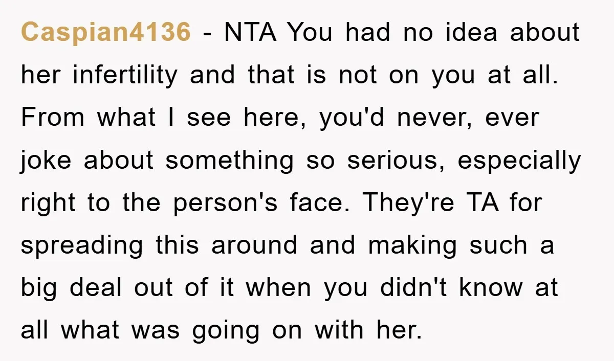Caspian4136 − NTA You had no idea about her infertility and that is not on you at all. From what I see here, you'd never, ever joke about something so...
