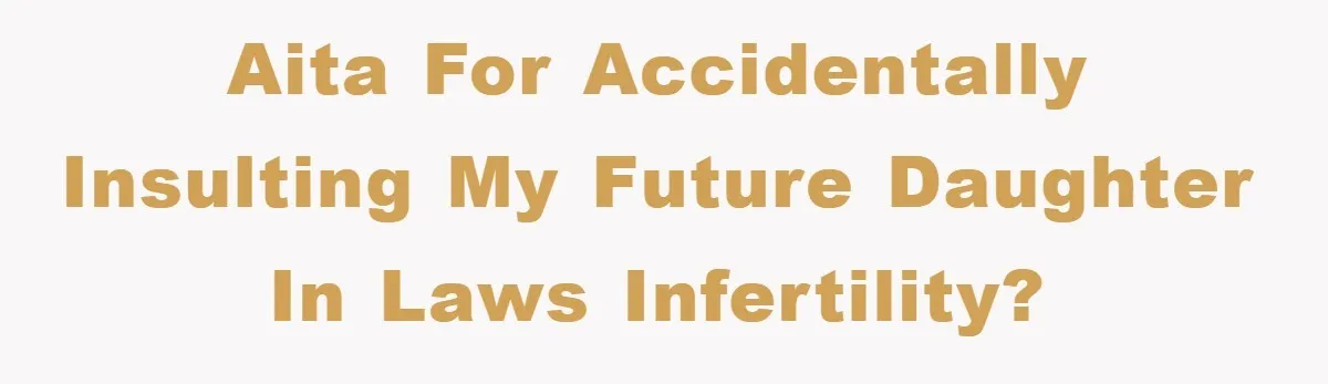 AITA for accidentally insulting my future daughter in laws infertility?