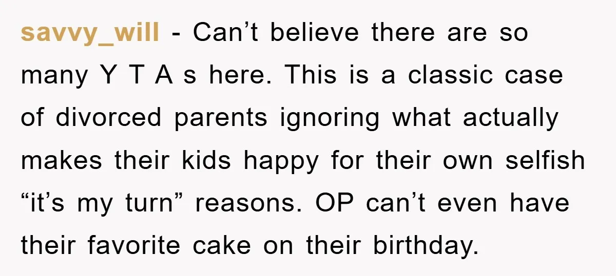 savvy_will − Can’t believe there are so many Y T A s here. This is a classic case of divorced parents ignoring what actually makes their kids happy for their...