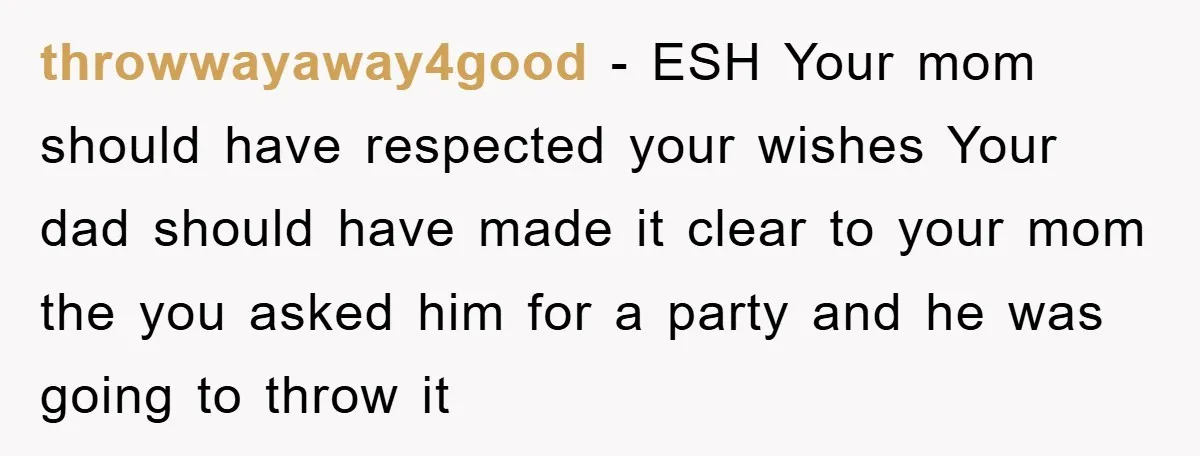 throwwayaway4good − ESH Your mom should have respected your wishes Your dad should have made it clear to your mom the you asked him for a party and he was...