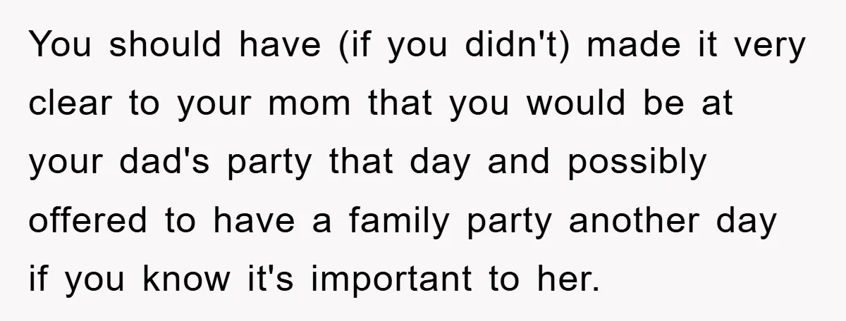 You should have (if you didn't) made it very clear to your mom that you would be at your dad's party that day and possibly offered to have a family...
