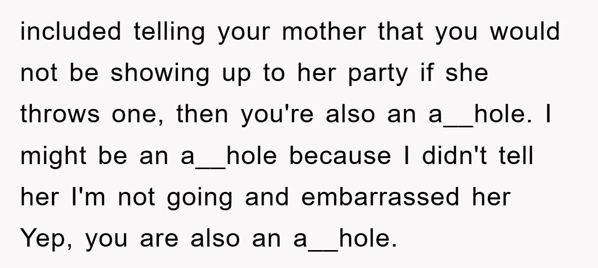 included telling your mother that you would not be showing up to her party if she throws one, then you're also an a__hole. I might be an a__hole because I...