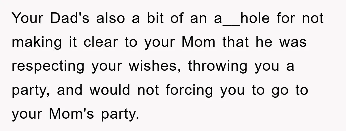 Your Dad's also a bit of an a__hole for not making it clear to your Mom that he was respecting your wishes, throwing you a party, and would not forcing...