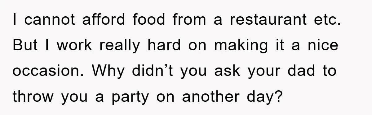 I cannot afford food from a restaurant etc. But I work really hard on making it a nice occasion. Why didn’t you ask your dad to throw you a party...