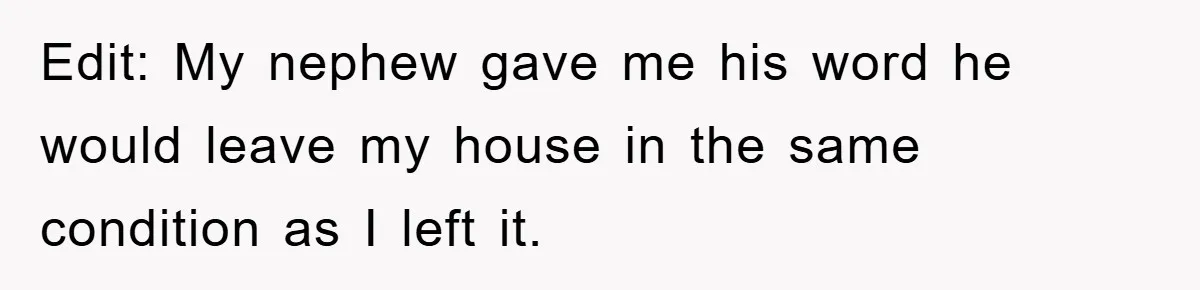Edit: My nephew gave me his word he would leave my house in the same condition as I left it.