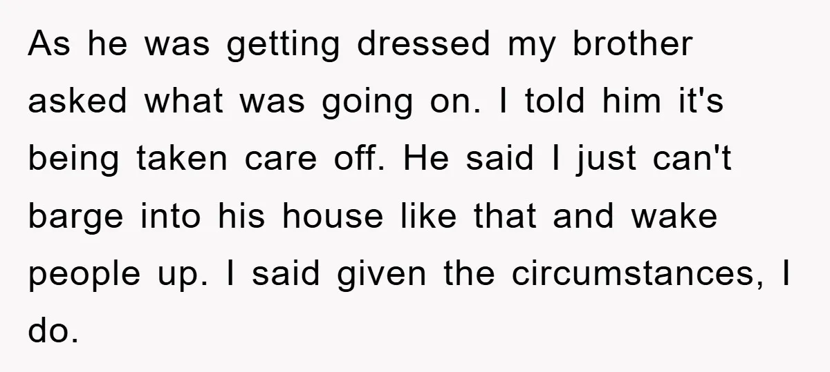 As he was getting dressed my brother asked what was going on. I told him it's being taken care off. He said I just can't barge into his house like...