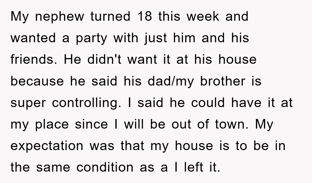My nephew turned 18 this week and wanted a party with just him and his friends. He didn't want it at his house because he said his dad/my brother is...