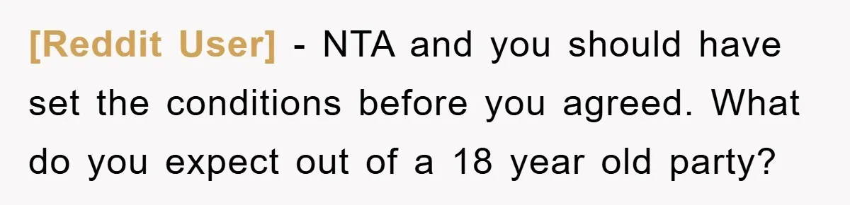 [Reddit User] − NTA and you should have set the conditions before you agreed. What do you expect out of a 18 year old party?