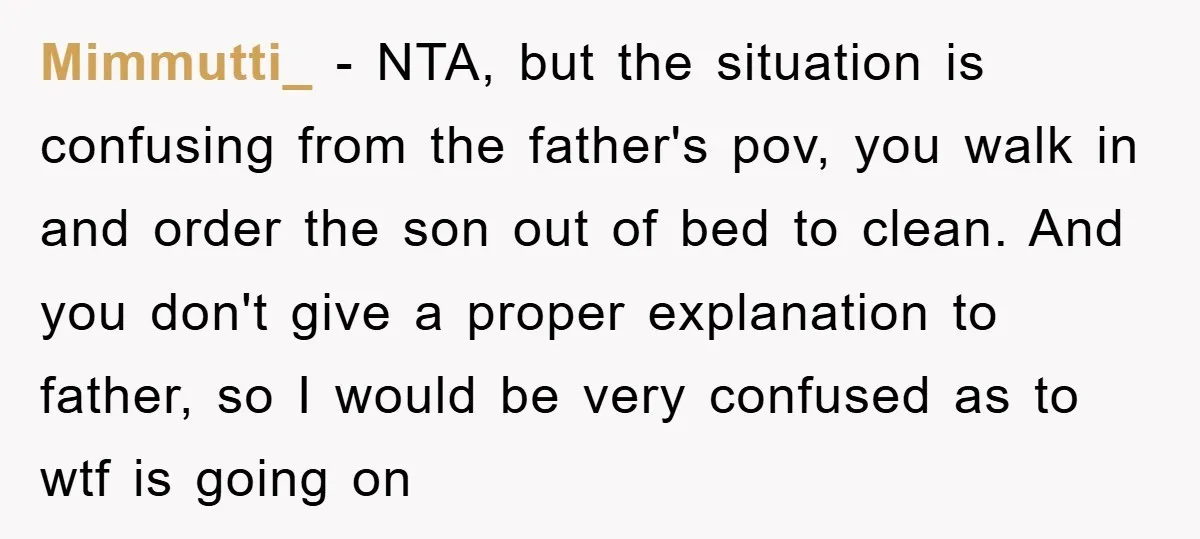 Mimmutti_ − NTA, but the situation is confusing from the father's pov, you walk in and order the son out of bed to clean. And you don't give a proper...