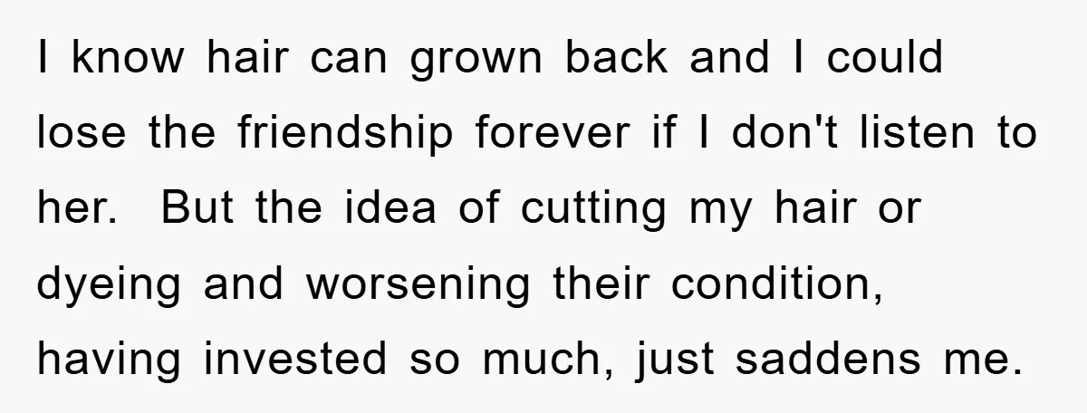 I know hair can grown back and I could lose the friendship forever if I don't listen to her. But the idea of cutting my hair or dyeing and worsening...
