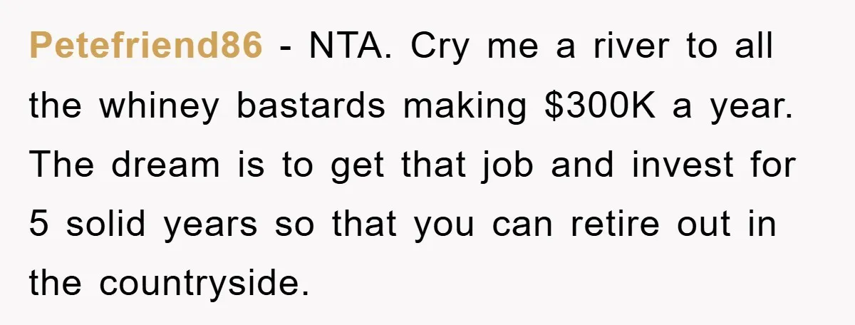 Petefriend86 − NTA. Cry me a river to all the whiney bastards making $300K a year. The dream is to get that job and invest for 5 solid years so...